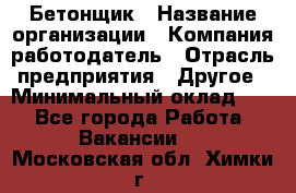 Бетонщик › Название организации ­ Компания-работодатель › Отрасль предприятия ­ Другое › Минимальный оклад ­ 1 - Все города Работа » Вакансии   . Московская обл.,Химки г.